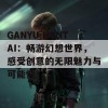 GANYU HENTAI：畅游幻想世界，感受创意的无限魅力与可能性