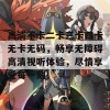 高清不卡二卡三卡四卡无卡无码，畅享无障碍高清视听体验，尽情享受每一刻！