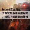 fulao2官方网站下载官方版本百度贴吧，带你了解最新的使用体验和下载信息！