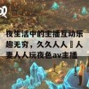 夜生活中的主播互动乐趣无穷，久久人人槡人妻人人玩夜色av主播