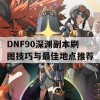 DNF90深渊副本刷图技巧与最佳地点推荐