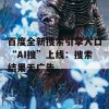 百度全新搜索引擎入口“AI搜”上线：搜索结果无广告