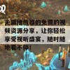 无需播放器的免费的视频资源分享，让你轻松享受视听盛宴，随时随地看不停！