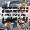 从亚洲到世界，感受文化碰撞的奇妙旅程与深刻感悟：亚洲vs全球文化碰撞的奇妙旅程探索与感悟