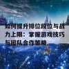 如何提升排位段位与战力上限：掌握游戏技巧与团队合作策略