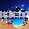 探索《凡人修仙传OL》体验：丰富剧情、多样玩法与社交互动分析