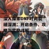 深入探索DNF时间裂缝深渊：开启条件、攻略与奖励详解