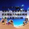 在女人的天堂2023电影中，感受女性力量的无限魅力与精彩瞬间！女人天堂2023映画