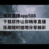 樱花直播app508下载软件让你畅享直播乐趣随时随地分享精彩瞬间