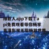 绿巨人app下载汅api免费观看带你畅享高清影视无阻畅游世界