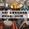 想看2023年的理论片吗？这里有在线观看的好去处！2023理论片 在线观看