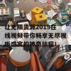 让无限资源2019在线视频带你畅享无尽视听盛宴的神奇旅程！