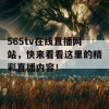 565tv在线直播网站，快来看看这里的精彩直播内容！