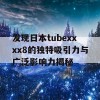 发现日本tubexxxx8的独特吸引力与广泛影响力揭秘