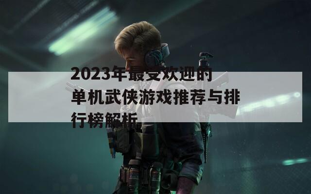 2023年最受欢迎的单机武侠游戏推荐与排行榜解析