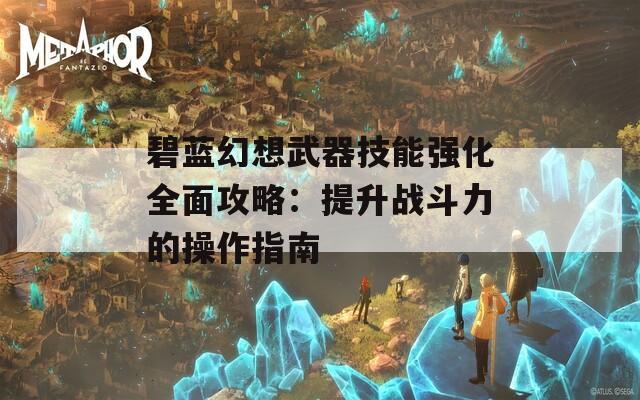 碧蓝幻想武器技能强化全面攻略：提升战斗力的操作指南