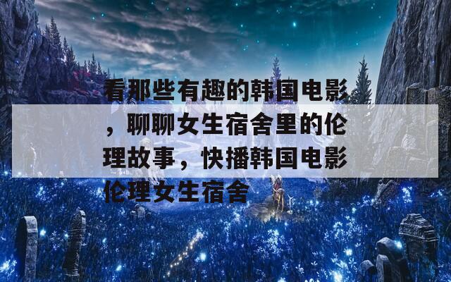 看那些有趣的韩国电影，聊聊女生宿舍里的伦理故事，快播韩国电影伦理女生宿舍