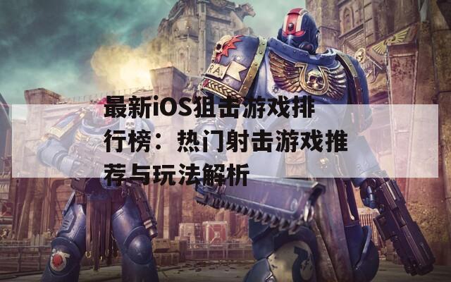 最新iOS狙击游戏排行榜：热门射击游戏推荐与玩法解析