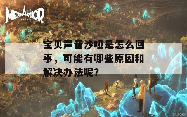 宝贝声音沙哑是怎么回事，可能有哪些原因和解决办法呢？