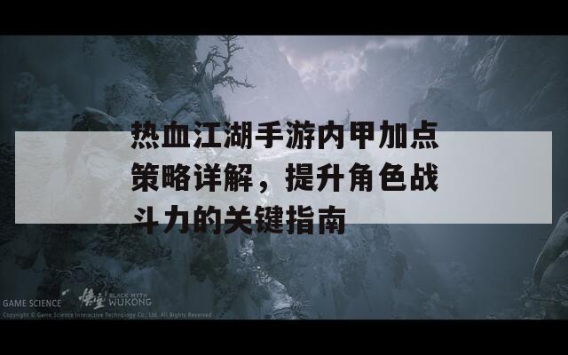 热血江湖手游内甲加点策略详解，提升角色战斗力的关键指南