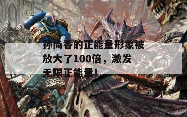 孙尚香的正能量形象被放大了100倍，激发无限正能量！