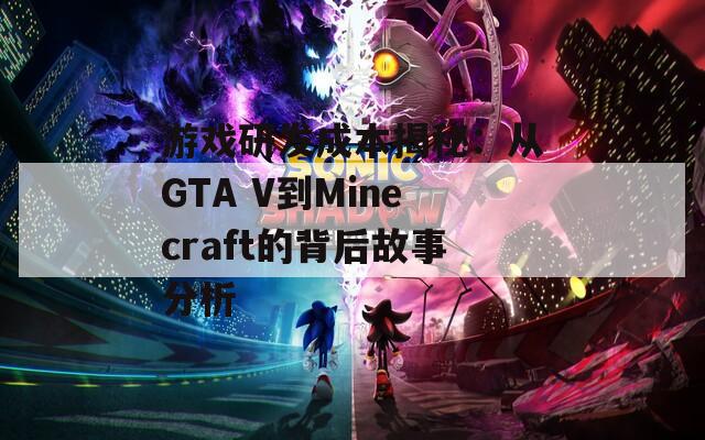 游戏研发成本揭秘：从GTA V到Minecraft的背后故事分析