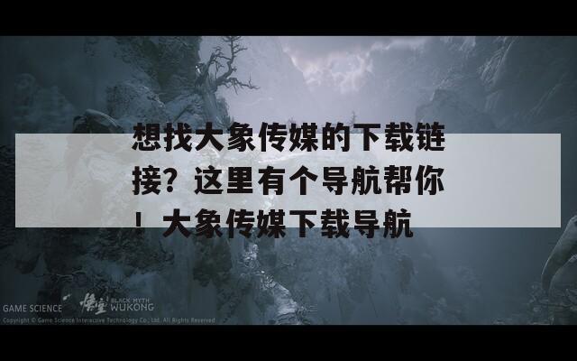 想找大象传媒的下载链接？这里有个导航帮你！大象传媒下载导航