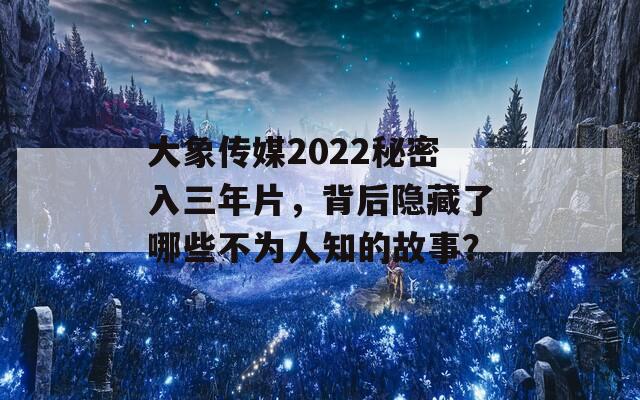 大象传媒2022秘密入三年片，背后隐藏了哪些不为人知的故事？