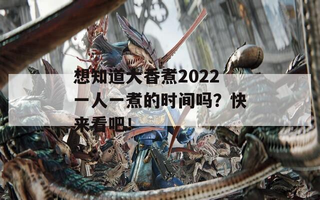 想知道大香煮2022一人一煮的时间吗？快来看吧！