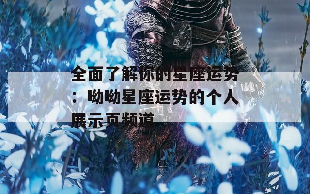 全面了解你的星座运势：呦呦星座运势的个人展示页频道