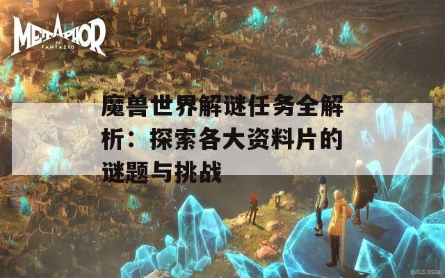 魔兽世界解谜任务全解析：探索各大资料片的谜题与挑战