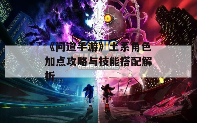 《问道手游》土系角色加点攻略与技能搭配解析