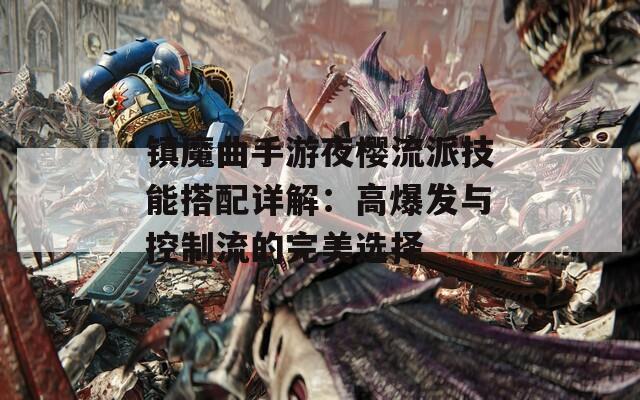 镇魔曲手游夜樱流派技能搭配详解：高爆发与控制流的完美选择