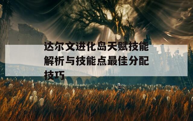 达尔文进化岛天赋技能解析与技能点最佳分配技巧