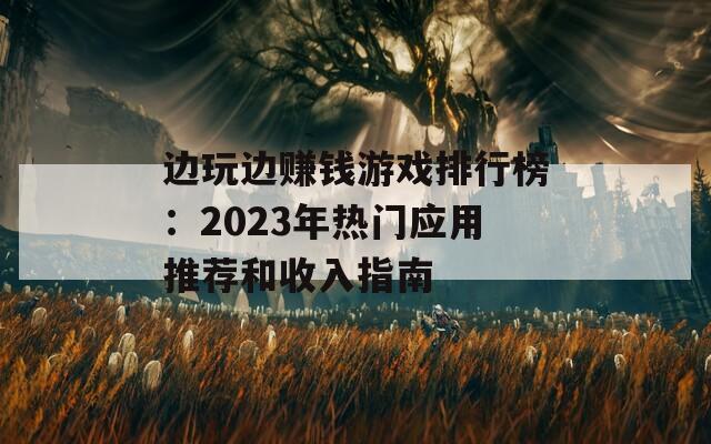 边玩边赚钱游戏排行榜：2023年热门应用推荐和收入指南