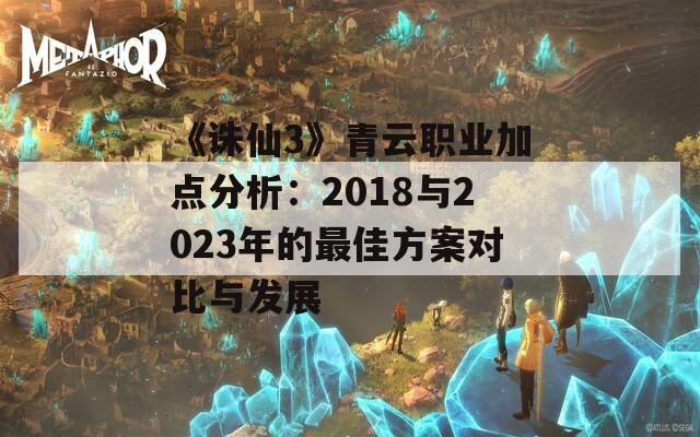 《诛仙3》青云职业加点分析：2018与2023年的最佳方案对比与发展