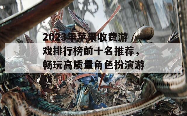 2023年苹果收费游戏排行榜前十名推荐，畅玩高质量角色扮演游戏