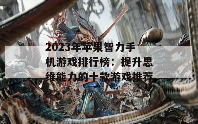 2023年苹果智力手机游戏排行榜：提升思维能力的十款游戏推荐