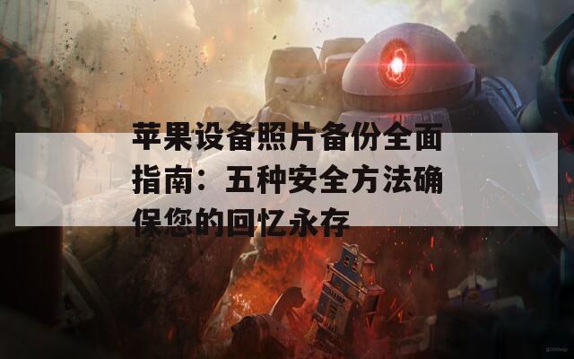 苹果设备照片备份全面指南：五种安全方法确保您的回忆永存