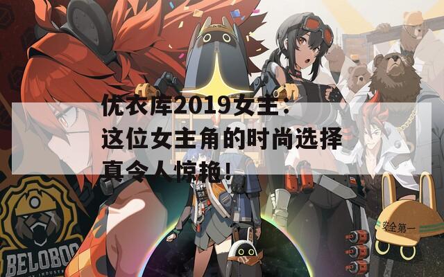 优衣库2019女主：这位女主角的时尚选择真令人惊艳！