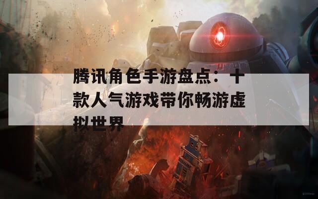 腾讯角色手游盘点：十款人气游戏带你畅游虚拟世界