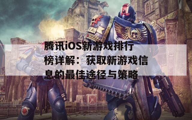 腾讯iOS新游戏排行榜详解：获取新游戏信息的最佳途径与策略