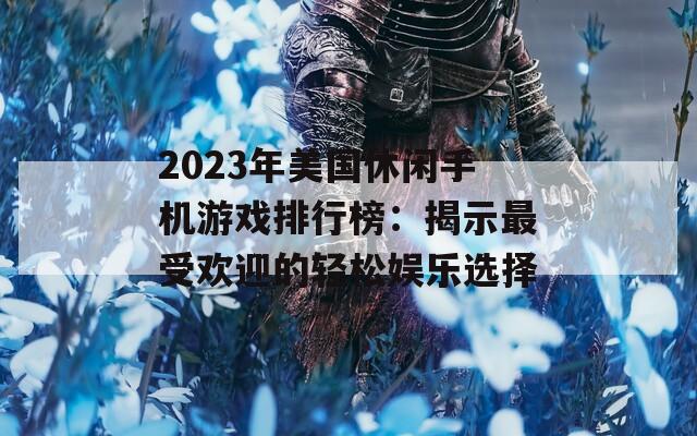 2023年美国休闲手机游戏排行榜：揭示最受欢迎的轻松娱乐选择