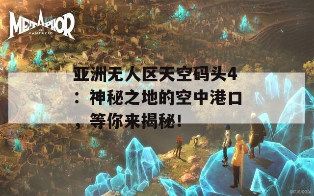 亚洲无人区天空码头4：神秘之地的空中港口，等你来揭秘！