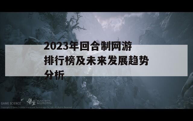 2023年回合制网游排行榜及未来发展趋势分析