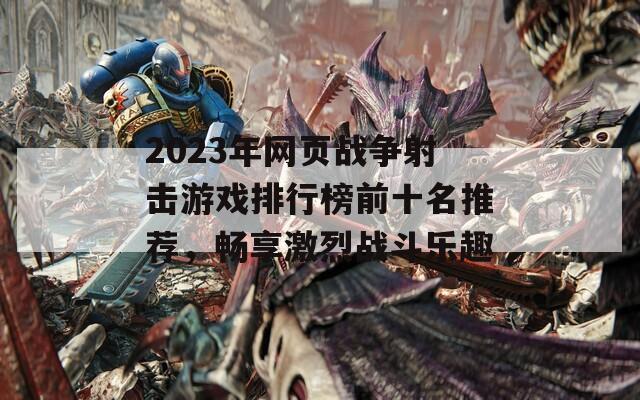 2023年网页战争射击游戏排行榜前十名推荐，畅享激烈战斗乐趣