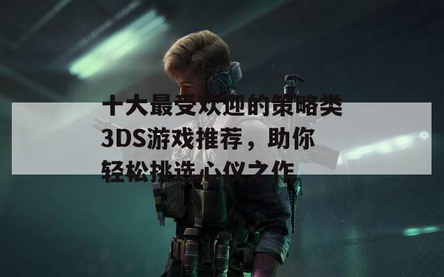 十大最受欢迎的策略类3DS游戏推荐，助你轻松挑选心仪之作