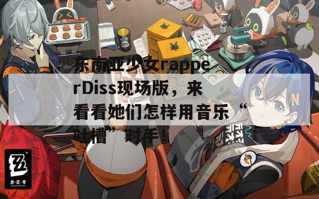 东南亚少女rapperDiss现场版，来看看她们怎样用音乐“吐槽”对手！