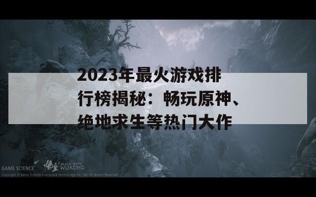 2023年最火游戏排行榜揭秘：畅玩原神、绝地求生等热门大作