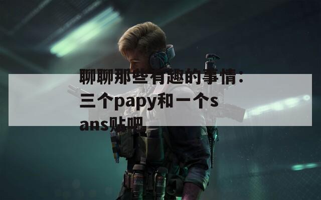 聊聊那些有趣的事情：三个papy和一个sans贴吧